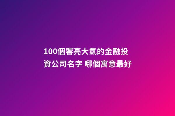 100個響亮大氣的金融投資公司名字 哪個寓意最好
